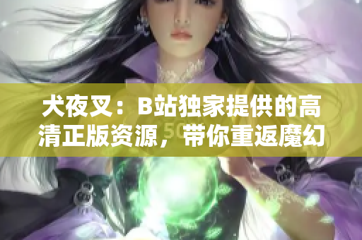 犬夜叉：B站独家提供的高清正版资源，带你重返魔幻世界