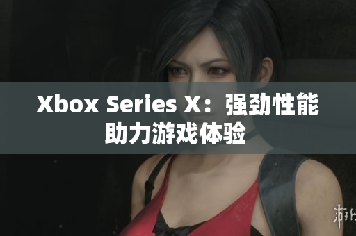 Xbox Series X：强劲性能助力游戏体验 