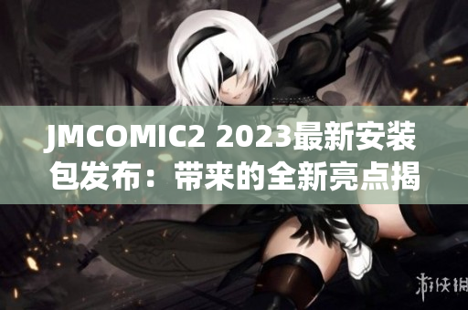 JMCOMIC2 2023最新安装包发布：带来的全新亮点揭秘！