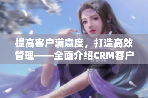 提高客户满意度，打造高效管理——全面介绍CRM客户关系管理系统