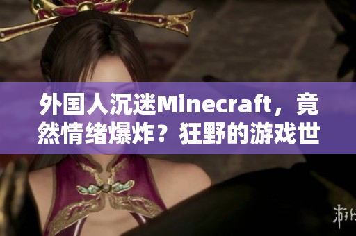 外国人沉迷Minecraft，竟然情绪爆炸？狂野的游戏世界引发极度不满