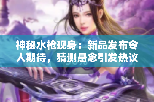 神秘水枪现身：新品发布令人期待，猜测悬念引发热议