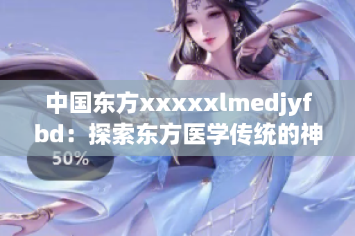 中国东方xxxxxlmedjyfbd：探索东方医学传统的神秘智慧