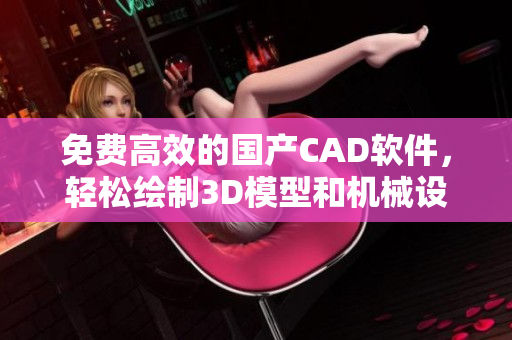 免费高效的国产CAD软件，轻松绘制3D模型和机械设计