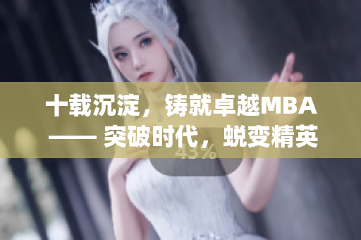 十载沉淀，铸就卓越MBA —— 突破时代，蜕变精英(1)