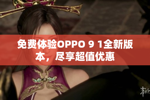 免费体验OPPO 9 1全新版本，尽享超值优惠