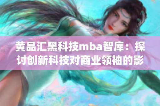 黄品汇黑科技mba智库：探讨创新科技对商业领袖的影响(1)