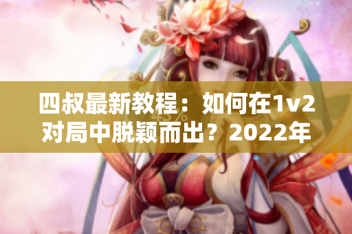 四叔最新教程：如何在1v2对局中脱颖而出？2022年更新