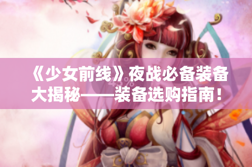 《少女前线》夜战必备装备大揭秘——装备选购指南！