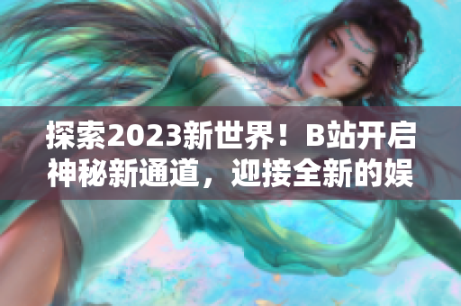 探索2023新世界！B站开启神秘新通道，迎接全新的娱乐体验！