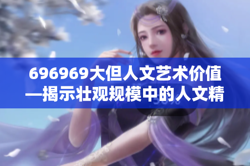 696969大但人文艺术价值—揭示壮观规模中的人文精髓