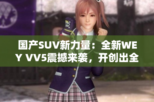 国产SUV新力量：全新WEY VV5震撼来袭，开创出全新风采