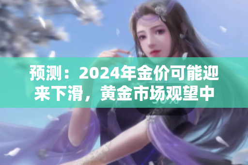 预测：2024年金价可能迎来下滑，黄金市场观望中