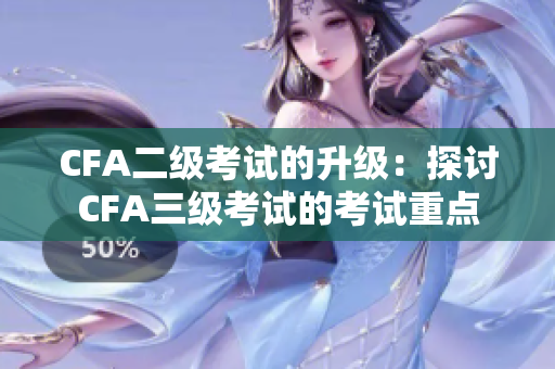 CFA二级考试的升级：探讨CFA三级考试的考试重点