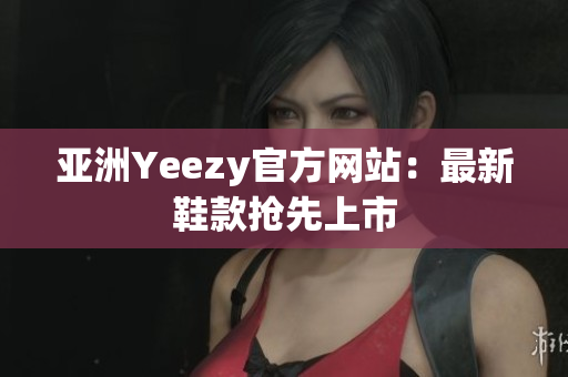 亚洲Yeezy官方网站：最新鞋款抢先上市