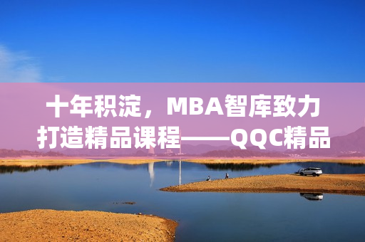 十年积淀，MBA智库致力打造精品课程——QQC精品MBA智库下载(1)