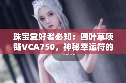 珠宝爱好者必知：四叶草项链VCA750，神秘幸运符的完美象征