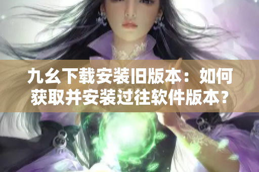 九幺下载安装旧版本：如何获取并安装过往软件版本？