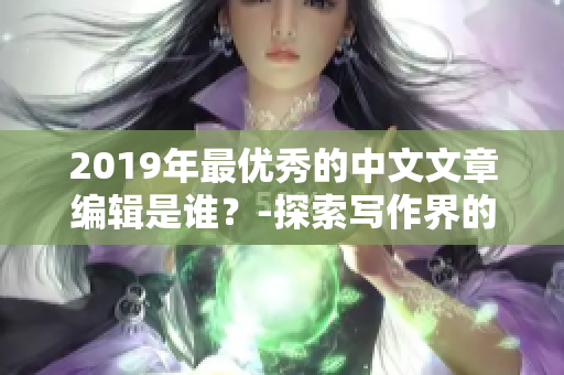 2019年最优秀的中文文章编辑是谁？-探索写作界的佼佼者