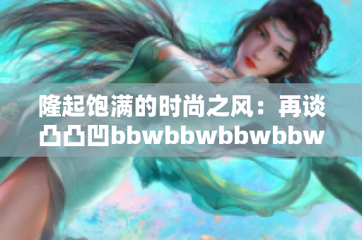 隆起饱满的时尚之风：再谈凸凸凹bbwbbwbbwbbw