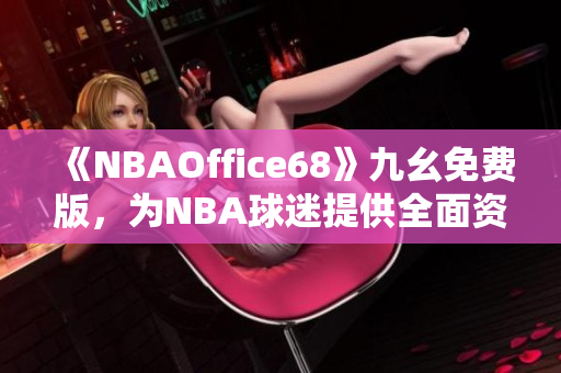 《NBAOffice68》九幺免费版，为NBA球迷提供全面资讯