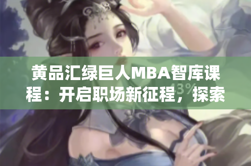 黄品汇绿巨人MBA智库课程：开启职场新征程，探索商业智慧(1)