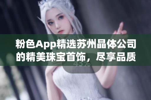 粉色App精选苏州晶体公司的精美珠宝首饰，尽享品质时尚新潮(1)