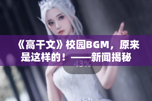 《高干文》校园BGM，原来是这样的！——新闻揭秘