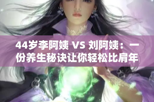 44岁李阿姨 VS 刘阿姨：一份养生秘诀让你轻松比肩年轻容颜