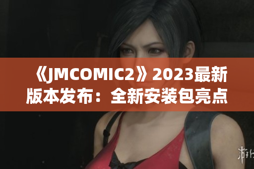 《JMCOMIC2》2023最新版本发布：全新安装包亮点揭秘