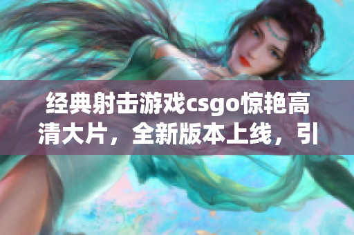 经典射击游戏csgo惊艳高清大片，全新版本上线，引爆热情