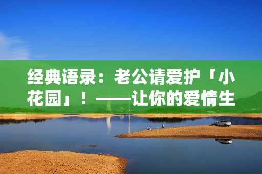 经典语录：老公请爱护「小花园」！——让你的爱情生活甜蜜如花