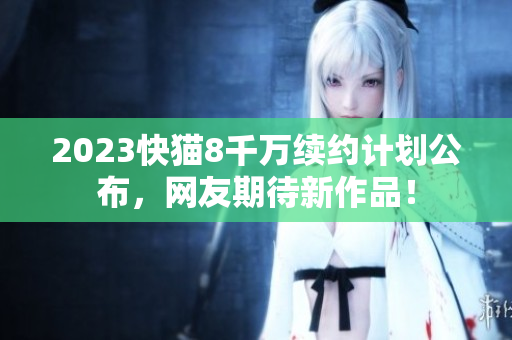 2023快猫8千万续约计划公布，网友期待新作品！