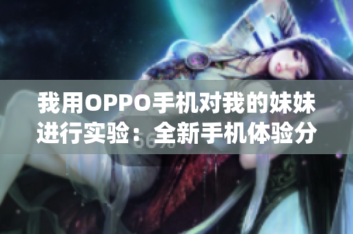 我用OPPO手机对我的妹妹进行实验：全新手机体验分享(1)