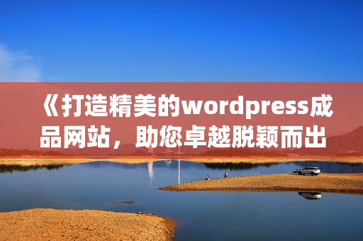 《打造精美的wordpress成品网站，助您卓越脱颖而出》