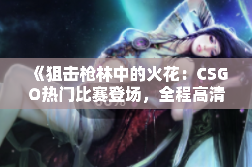 《狙击枪林中的火花：CSGO热门比赛登场，全程高清震撼体验！》