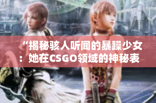 “揭秘骇人听闻的暴躁少女：她在CSGO领域的神秘表现”