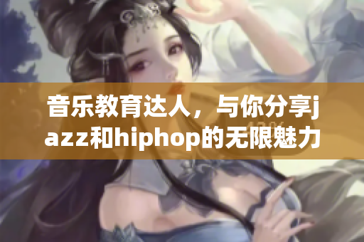 音乐教育达人，与你分享jazz和hiphop的无限魅力