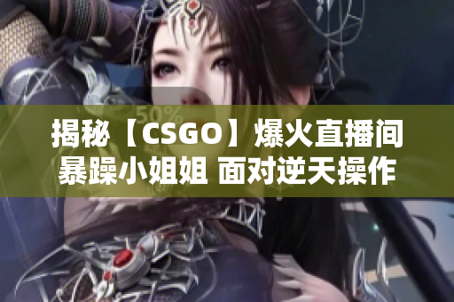 揭秘【CSGO】爆火直播间暴躁小姐姐 面对逆天操作神情十分狂躁！