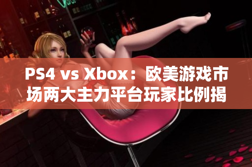 PS4 vs Xbox：欧美游戏市场两大主力平台玩家比例揭秘