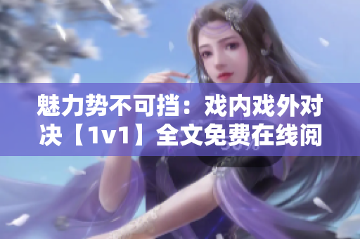 魅力势不可挡：戏内戏外对决【1v1】全文免费在线阅读【笔趣阁】