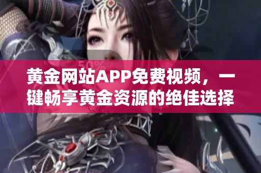 黄金网站APP免费视频，一键畅享黄金资源的绝佳选择