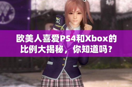 欧美人喜爱PS4和Xbox的比例大揭秘，你知道吗？