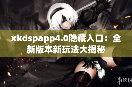 xkdspapp4.0隐藏入口：全新版本新玩法大揭秘