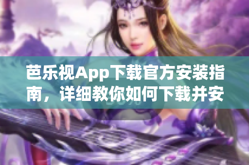 芭乐视App下载官方安装指南，详细教你如何下载并安装芭乐视App(1)