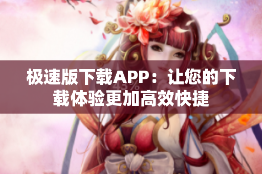 极速版下载APP：让您的下载体验更加高效快捷