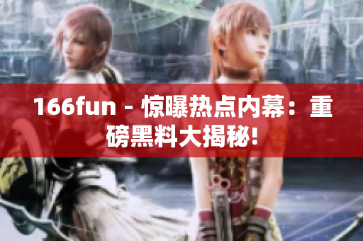 166fun - 惊曝热点内幕：重磅黑料大揭秘!