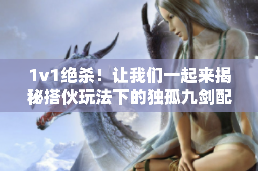 1v1绝杀！让我们一起来揭秘搭伙玩法下的独孤九剑配对之道