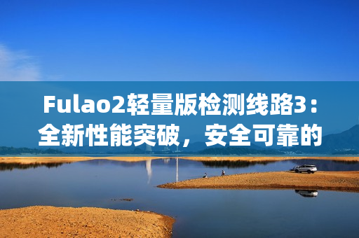 Fulao2轻量版检测线路3：全新性能突破，安全可靠的最佳选择(1)