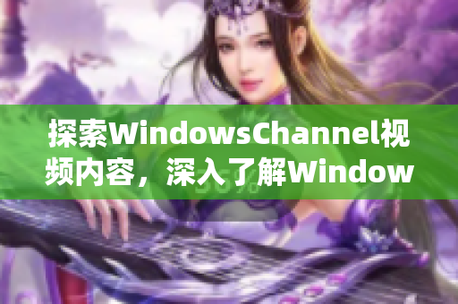 探索WindowsChannel视频内容，深入了解Windows操作系统知识